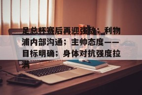 英雄联盟-包含足总杯赛后再迎强敌；利物浦内部沟通；主帅态度——目标明确；身体对抗强度拉满的词条