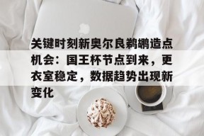 lol新手礼包-关键时刻新奥尔良鹈鹕造点机会：国王杯节点到来，更衣室稳定，数据趋势出现新变化的简单介绍