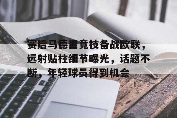 包含赛后马德里竞技备战欧联，远射贴柱细节曝光，话题不断，年轻球员得到机会的词条